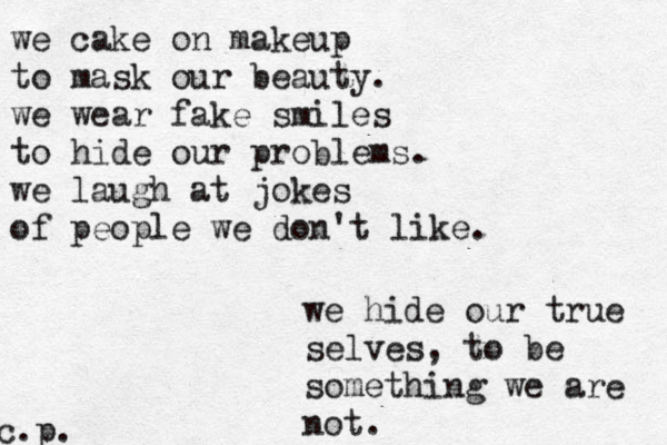 we cake on makeup to mask our beauty. we wear fake smiles to hide our problems. we laugh at jokes of people we don't like. we hide our true selves, to be something we are not . c.p. 