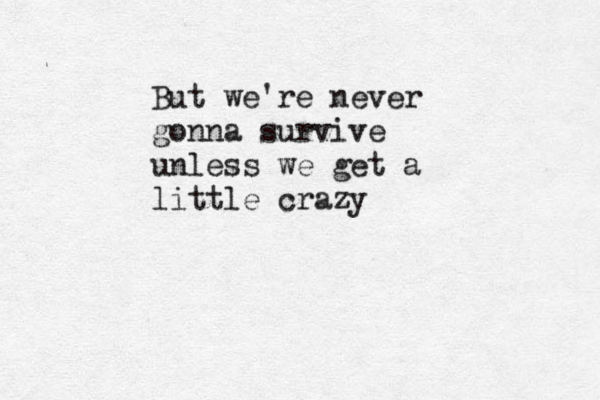 But we're never gonna survive unless we get a little crazy