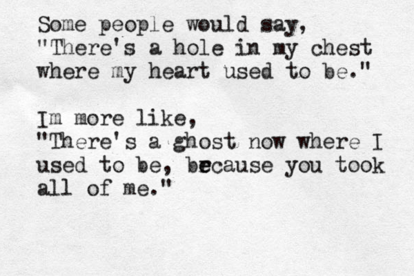 Some people would say, "There's a hole in my chest where my heart used to be." Im more like, "There's a ghost now where I used to be, br e ecause you took all of me." 