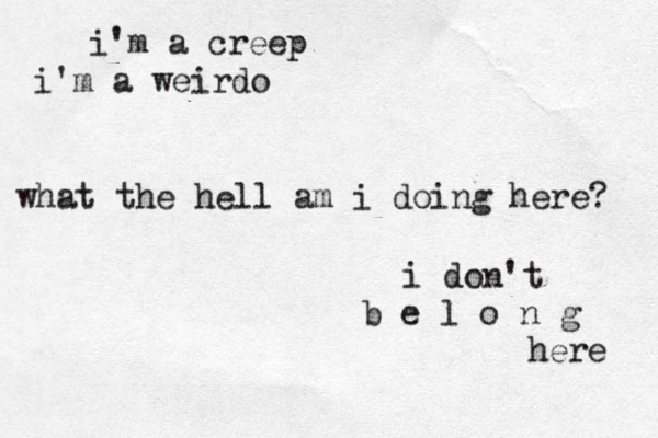 i'm a creep i'm a weirdo what the hell am i doing here? i don't b e l o n g here 