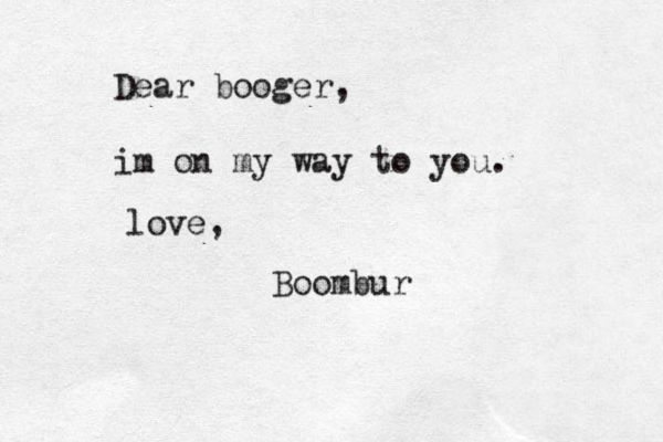 Dear booger, im on my way to you. love, Boombur 