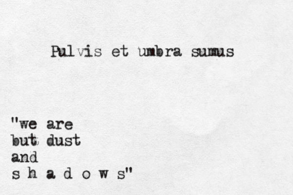 Pulvis et umbra sumus "we are but dust and s h a d o w s" 