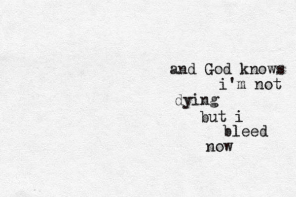 and God knows i'm not dying but i bleed now 