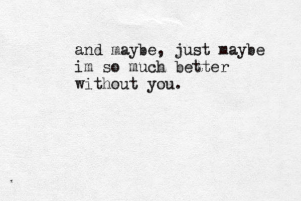 and maybe, just maybe im so much better without you. 