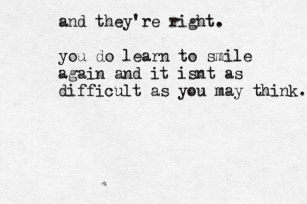 and they're right. you do learn to smile again and it isnt as difficult as you may think. 