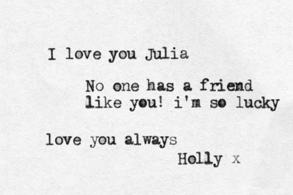 I love you Julia No one has a friend like you! i'm so lucky love you always Holly x