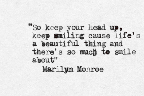So keep your head up, keep smiling cause life's a beautiful thing and there's so mucj h to smile about" “ “ ~ Marilun y m M onroe "