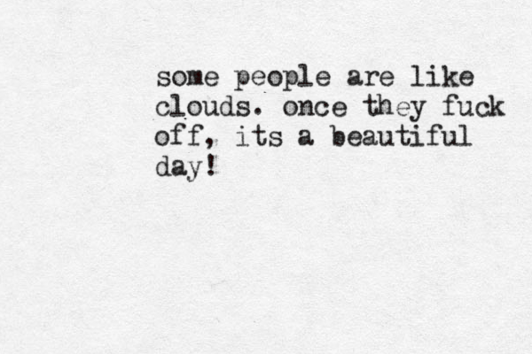some people are like clouds. once they fuck off, its a beautiful day! 