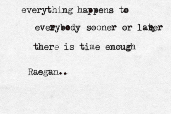 everything happens to everybody sooner or larer t there is time enough Raegan.. t 