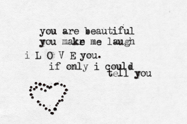 you are beautiful you makr e me laugh i L O V E you. if only i could tell you .. . . . . . . . . . . . . . . . . . . . . . . . . . . . . . . . . . 