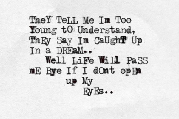 TheY TeLL Me Im Too Young t0 Understand, ThEy Say Im CaUghr T T Up In a DREaM.. Well LiFe Will PaSS mE Bye If I dOnt opEn up My EyEs.. 