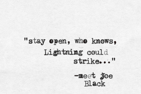 "stay open, who knows, Lightning could strike..." -meet joe Black J 