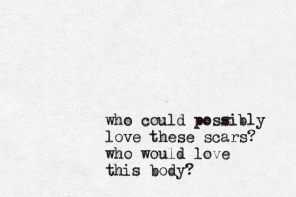 who could possibly love these scars? who would love this body? 
