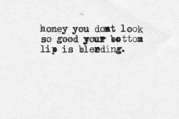honey you dont look so good your bottom lip is bler eding.