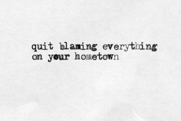 quit blaming everything on your hometown
