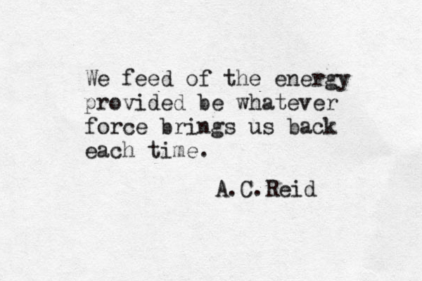 We feed of the energy provided be whatever force brings us back each time. A.C.Reid 