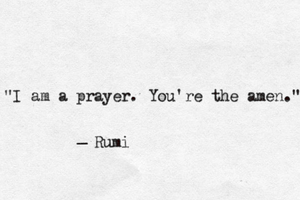 "I am a prayer. You're the amen." _ Rumi