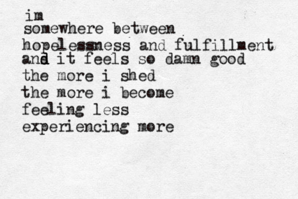 somewhere between hopelessness and fulfi llment im ans d d it feels so damn good the more i shed the more i become feeling less experiencing more 