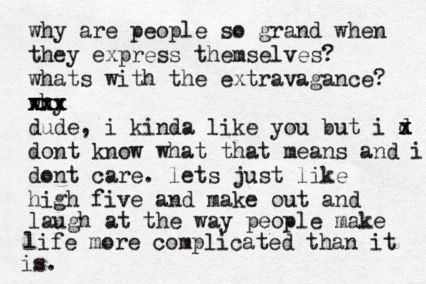 why are people so grand when they express themselves? whats with the extravagance? why xxx xxx dude, i kinda like you but i d x x dont know what that means and i dont care. lets just like high five and make out and laugh at the way people make life more complicated than it is. 