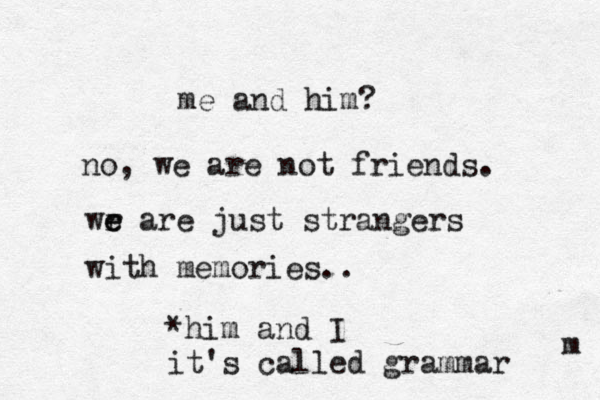 me and him? no, we are not friends. wr e e are just strangers with memories.. m *him and I it's called grammar 