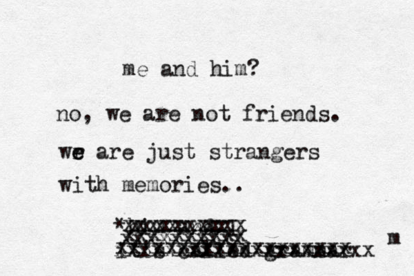 me and him? no, we are not friends. wr e e are just strangers with memories.. m *him and I it's called grammar xxxxxxxxxx xxxxxxxxxx xxxxxxxxxxxxxxxxxx x xxxxxxxxxxxxxxxxxxxxx xxxxxxxx xxxxxxxxxx 