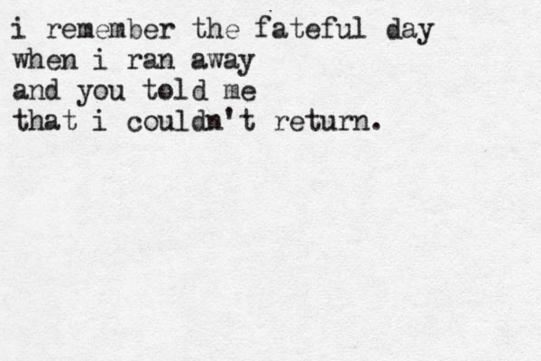 i remember the fateful day when i ran away and you told me that i couldn't return. 