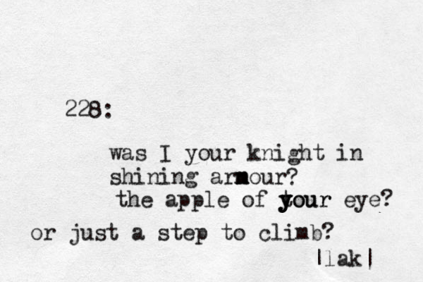 228: was I your knight in shining arnour m m ? the apple of tour y y y your eye? or just a step to climb? |lak|