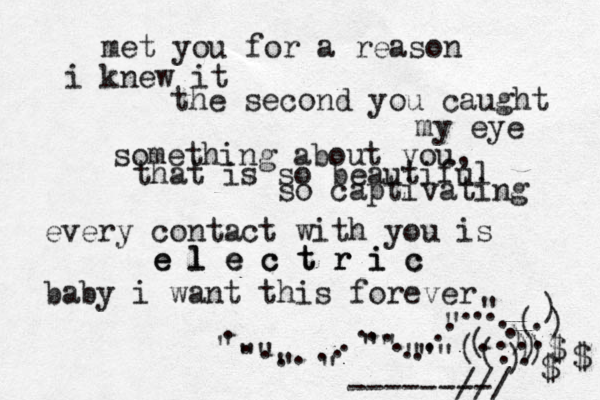 met you for a reason i knew it the second you caught my eye something about you, that is so beautiful so captivating every contact with you is e l e c t r i c c i r t c e l e baby i want this forever . . . . . . . . . . . . . . . . . . . . . . . . . . . . . ) ( ( ) ( ( ) ) ) ) )$ $ $ " "" " " "" " "" " " -------- /// 