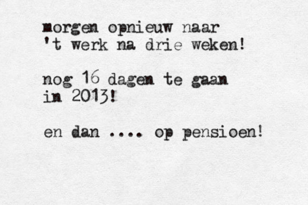 morgen opnieuw naar 't werk na drie weken! nog 16 dagen te gaan in 2013! en dan .... op pensioen! 