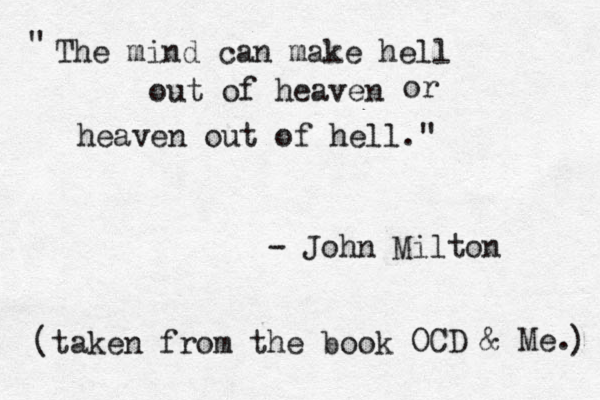 The mind can make hell out of heaven or heaven out of hell." " - John Milton (taken from the book OCD & Me. ) 