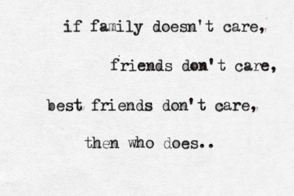 if family doesn't care, friends don't care, best friends don't care, then who does.. 