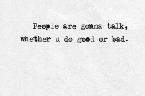 People are gonna talk, whether u do good or bad. 