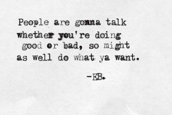 People are gonna talk whether you're doing good or bad, so might as well do what ya want -EB. . 