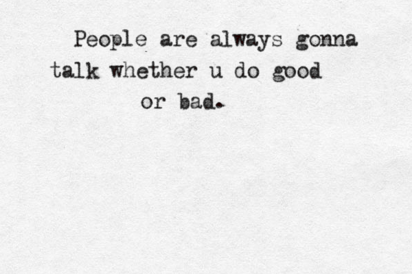 People are always gonna talk whether u do good or bad.