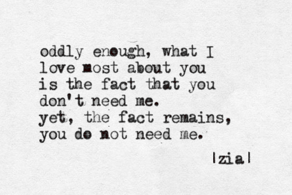 oddly enough, what I love most about you is the fact that you don't need me. yet, the fact remains, you do not need me. |zia| 