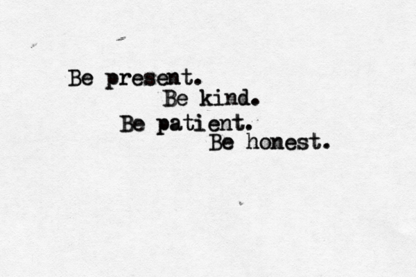 Be present. Be present. Be kind. Be kind. Be patient. Be patient. Be honest. Be honest. 