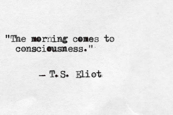 "The morning comes to consciousness." _ T.S. Eliot 
