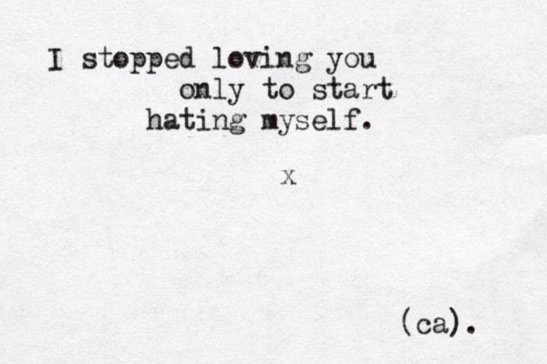 I stopped loving you only to start hating myself . x (ca ). 