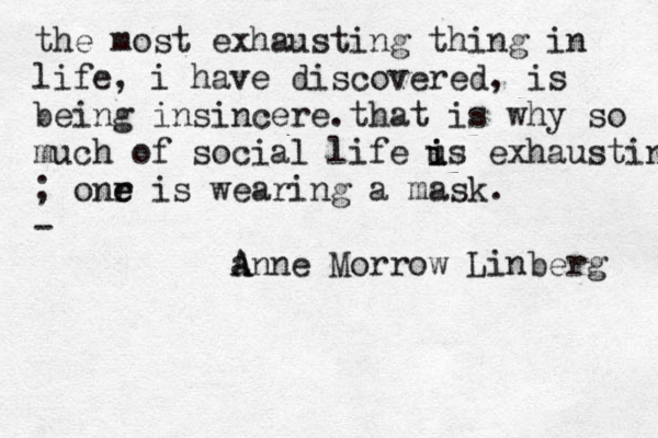 the most exhausting thing in life, i have discovered, is being insincere. hat t is why so much of social life u is i exhausting ; onr e e is wearing a mask. - an A A ne Morrow Linberg 