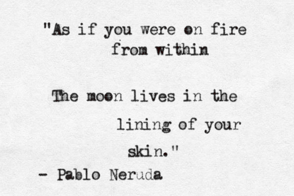 "As if you were on fire from within The moon lives in the lining of your skin." - Pablo Neruda