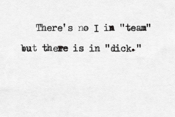 There's no I in "team" but there is in "dick."