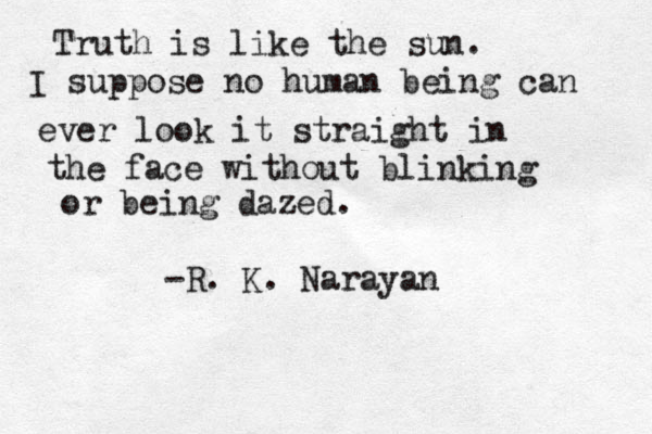 Truth is like the sun. I suppose no human being can ever look it straight in the face without blinking or being dazed. -R. K. Narayan