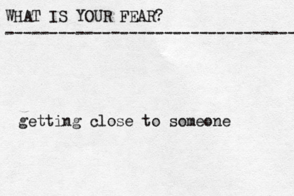 WHAT IS YOUR FEAR? ---------------------------------- getting close to someone 