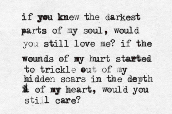 if you knew the darkest parts of my soul, would you still love me? if the wounds of my hurt started to trickle out of my hidden scars in the depth i i i u i of my heart, would you still care? 