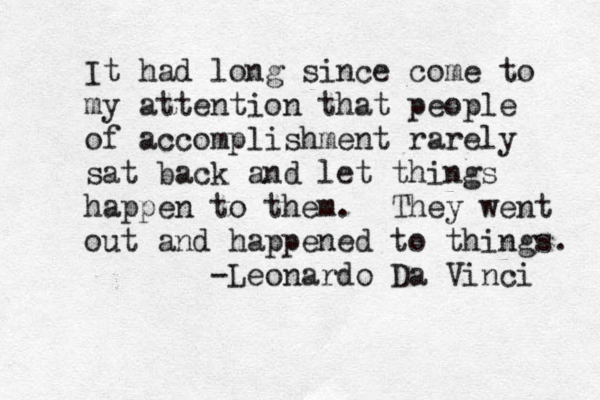 It had long since come to my attention that people of accomplishment rarely sat back and let things happen to them. They went out and happened to things. -Leonardo Da Vinci 