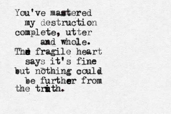 You've mastered my destruction complete, utter and whole. Thr e e d e e fragile heart says it's fine but nothing could be furthrr e e e from the trith u u u ith. 