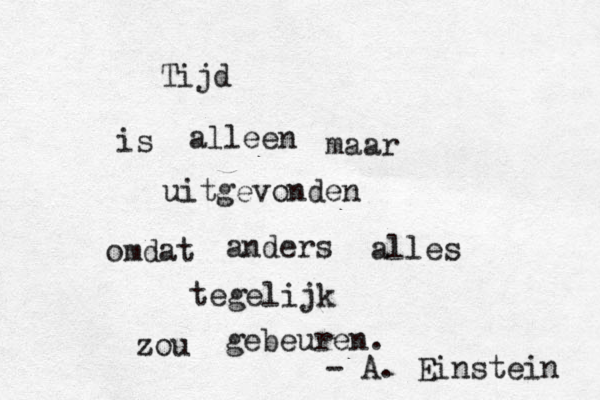 Tijd is alleen maar uitgevonden omdat anders alles tegelijk zou gebeuren. - A. Einstein 