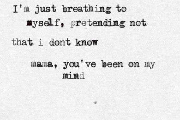 I'm just breathing to myself, pretending not that i dont know mama, you've been on my mind