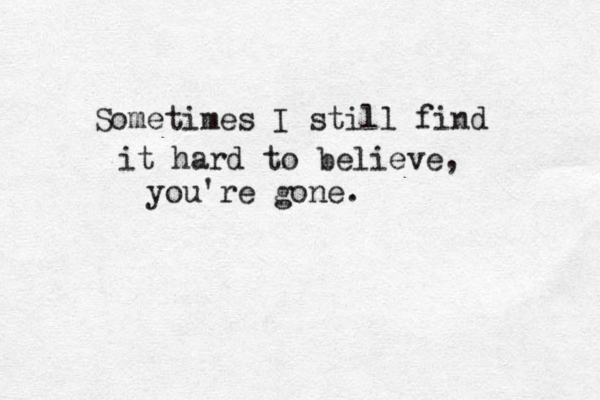 Sometimes I still find it hard to believe, you're gone. 