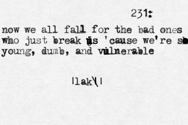 231: now we all fall for the bad ones who just break is u j u i us 'cause we're sk o o o o young, dumb, and vil u ulnerable |lak\ | || | 